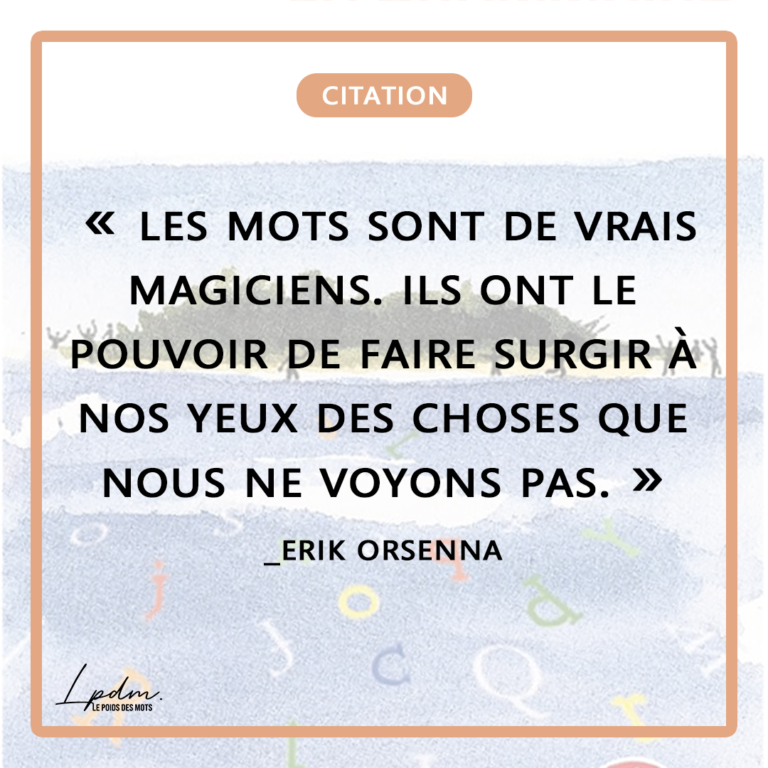« Les mots sont de vrais magiciens. Ils ont le pouvoir de faire surgir à nos yeux des choses que nous ne voyons pas. » Erik Orsenna